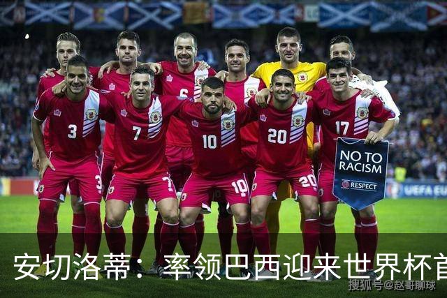 安切洛蒂：率领巴西迎来世界杯首战 既是责任也是荣光